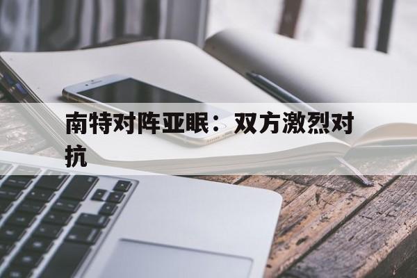 关于南特对阵亚眠：双方激烈对抗的信息
